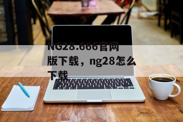 NG28.666官网版下载，ng28怎么下载