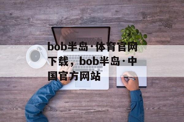 bob半岛·体育官网下载，bob半岛·中国官方网站