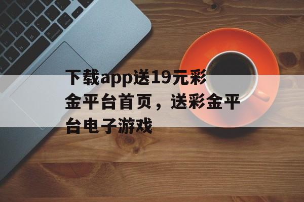 下载app送19元彩金平台首页，送彩金平台电子游戏