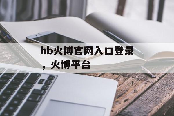 hb火博官网入口登录，火博平台